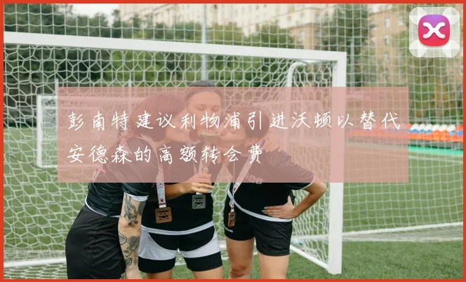 彭南特建议利物浦引进沃顿以替代安德森的高额转会费